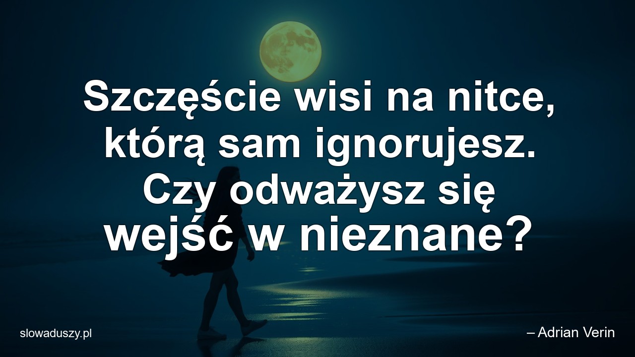 Szczęście wisi na nitce,  którą sam ignorujesz. Czy odważysz się wejść w nieznane? - – Adrian Verin