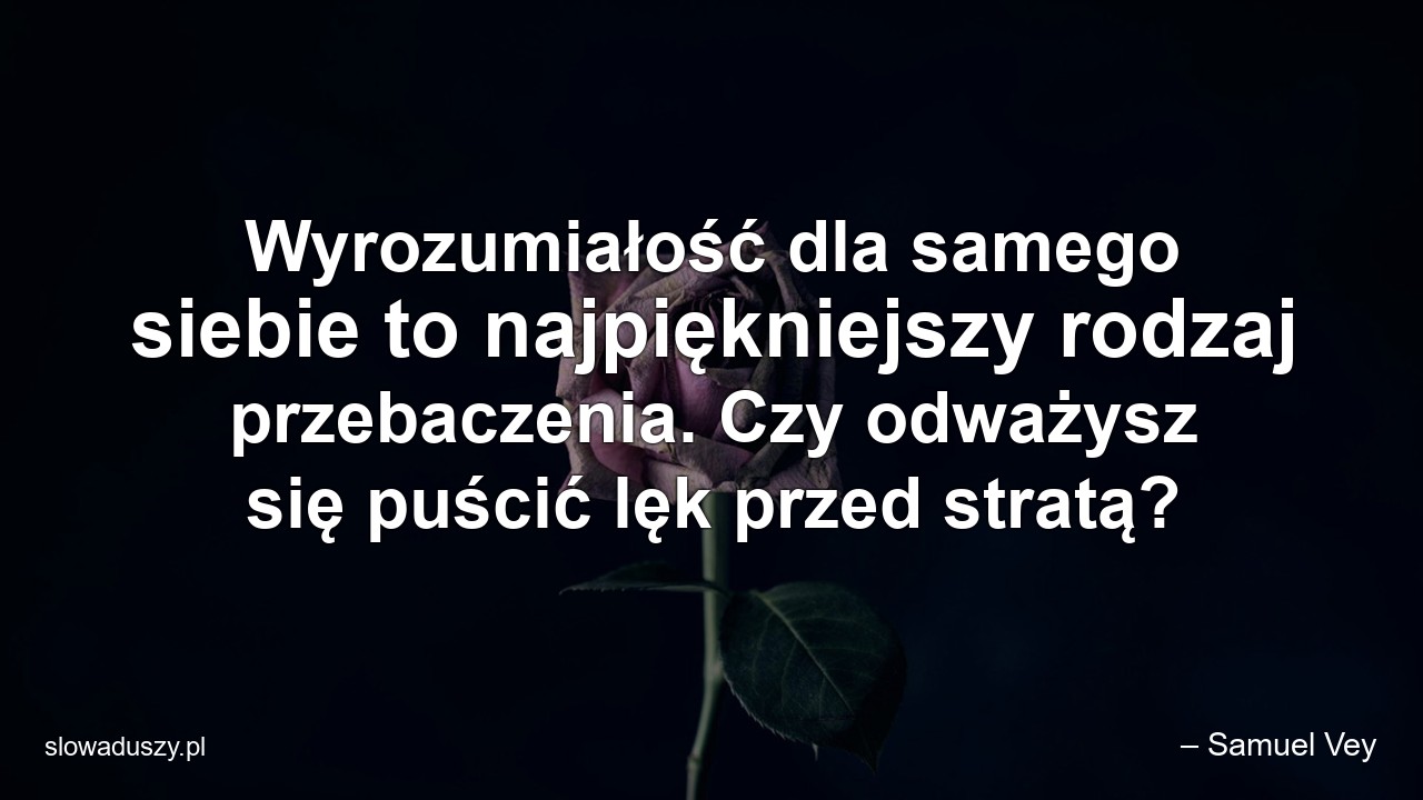 Wyrozumiałość dla samego siebie to najpiękniejszy rodzaj przebaczenia. Czy odważysz się puścić lęk przed stratą?