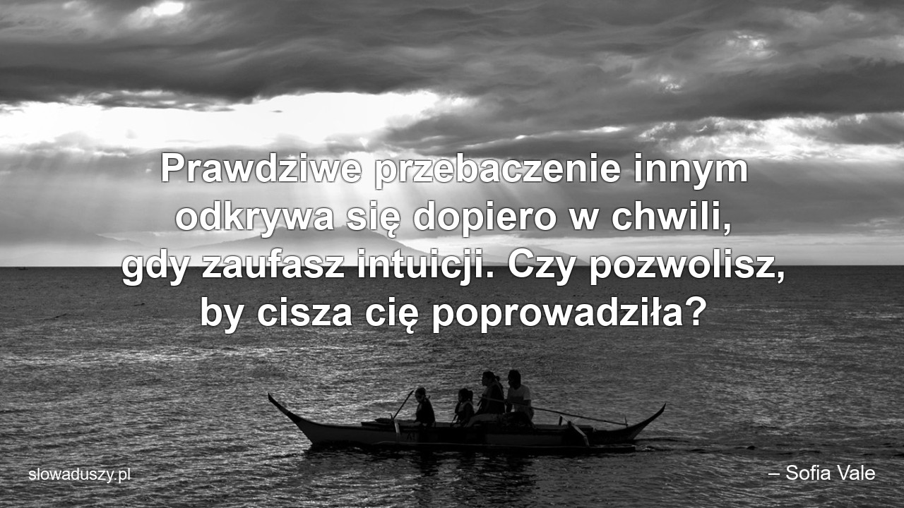 Prawdziwe przebaczenie innym odkrywa się dopiero w chwili,  gdy zaufasz intuicji. Czy pozwolisz,  by cisza cię poprowadziła? - – Sofia Vale