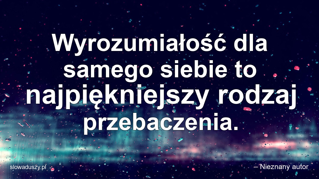 Wyrozumiałość dla samego siebie to najpiękniejszy rodzaj przebaczenia.