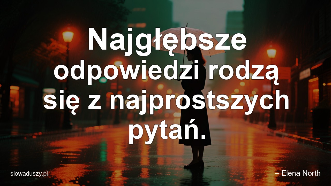 Najgłębsze odpowiedzi rodzą się z najprostszych pytań.