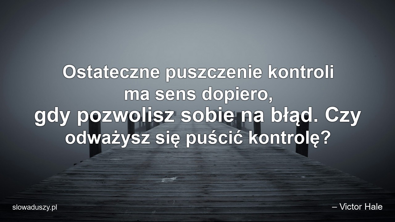 Ostateczne puszczenie kontroli ma sens dopiero,  gdy pozwolisz sobie na błąd. Czy odważysz się puścić kontrolę? - – Victor Hale