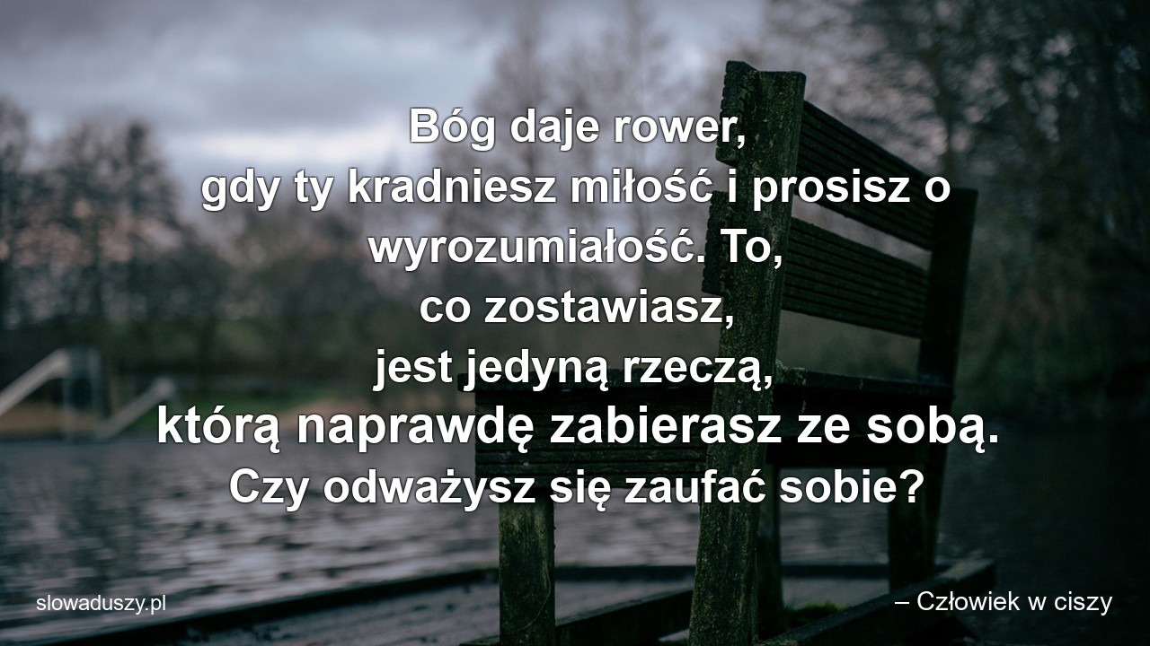 Bóg daje rower,  gdy ty kradniesz miłość i prosisz o wyrozumiałość. To,  co zostawiasz,  jest jedyną rzeczą,  którą naprawdę zabierasz ze sobą. Czy odważysz się zaufać sobie?