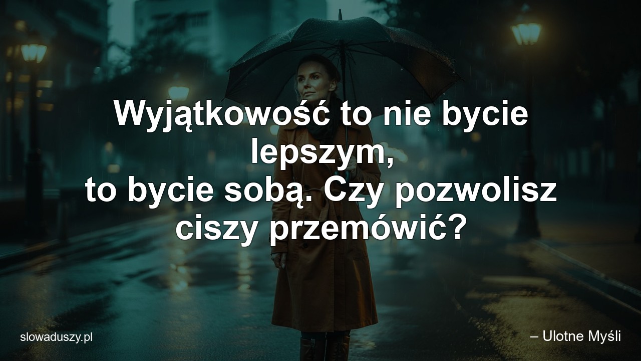 Wyjątkowość to nie bycie lepszym,  to bycie sobą. Czy pozwolisz ciszy przemówić? - – Ulotne Myśli