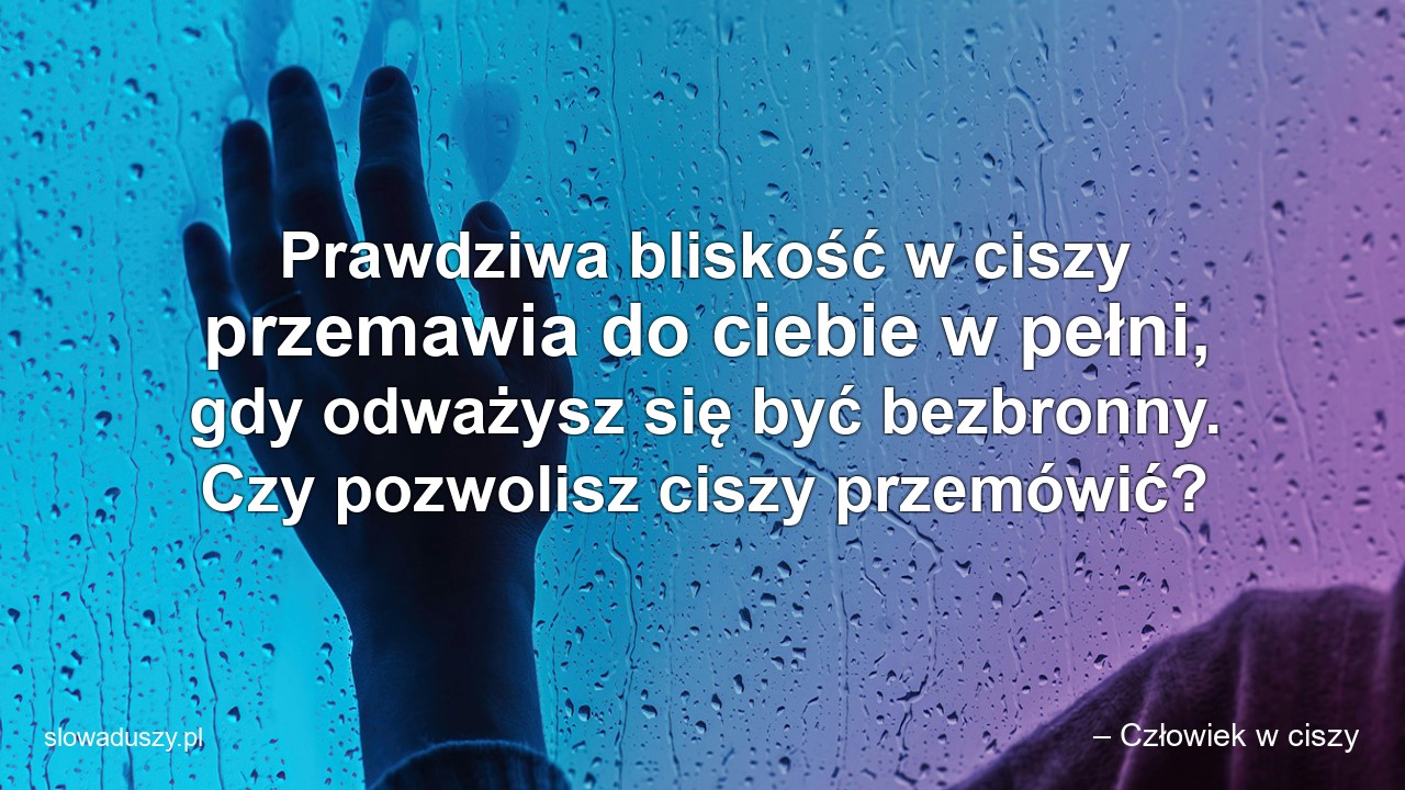 Prawdziwa bliskość w ciszy przemawia do ciebie w pełni,  gdy odważysz się być bezbronny. Czy pozwolisz ciszy przemówić?