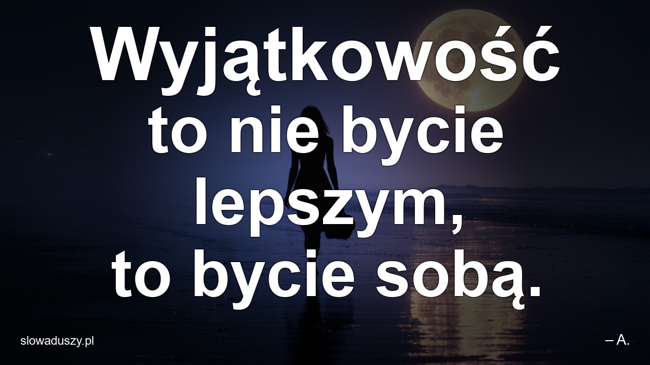 Wyjątkowość to nie bycie lepszym,  to bycie sobą.