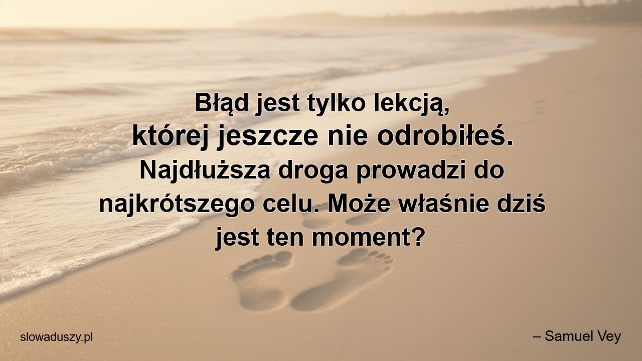 Błąd jest tylko lekcją,  której jeszcze nie odrobiłeś. Najdłuższa droga prowadzi do najkrótszego celu. Może właśnie dziś jest ten moment?
