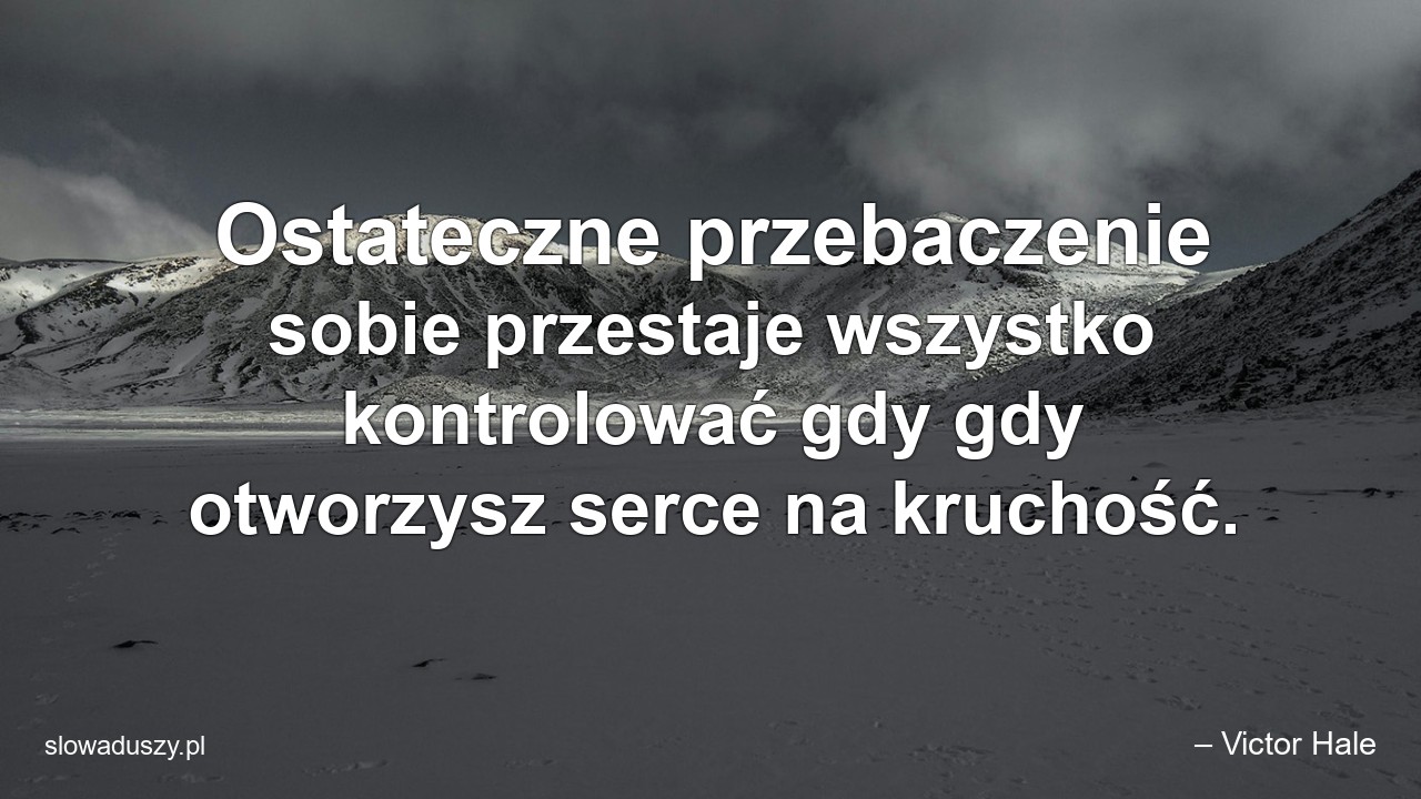 Ostateczne przebaczenie sobie przestaje wszystko kontrolować gdy gdy otworzysz serce na kruchość.