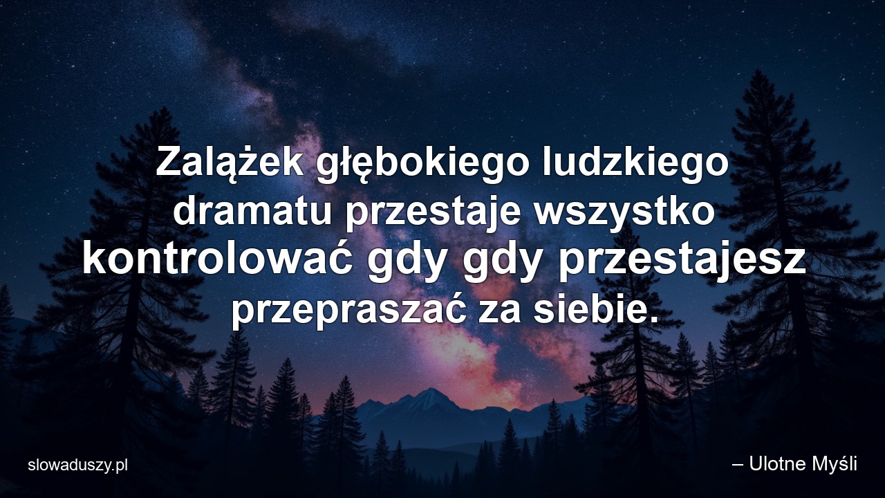 Zalążek głębokiego ludzkiego dramatu przestaje wszystko kontrolować gdy gdy przestajesz przepraszać za siebie. - – Ulotne Myśli