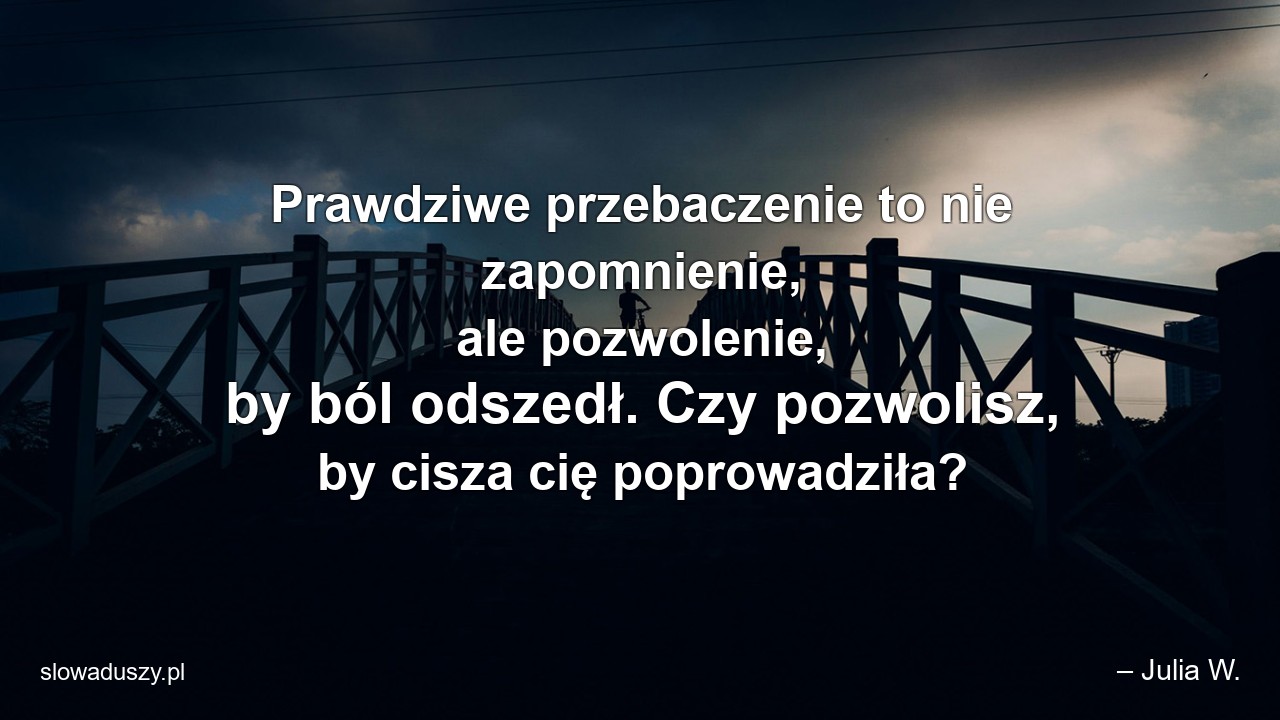 Prawdziwe przebaczenie to nie zapomnienie,  ale pozwolenie,  by ból odszedł. Czy pozwolisz,  by cisza cię poprowadziła?