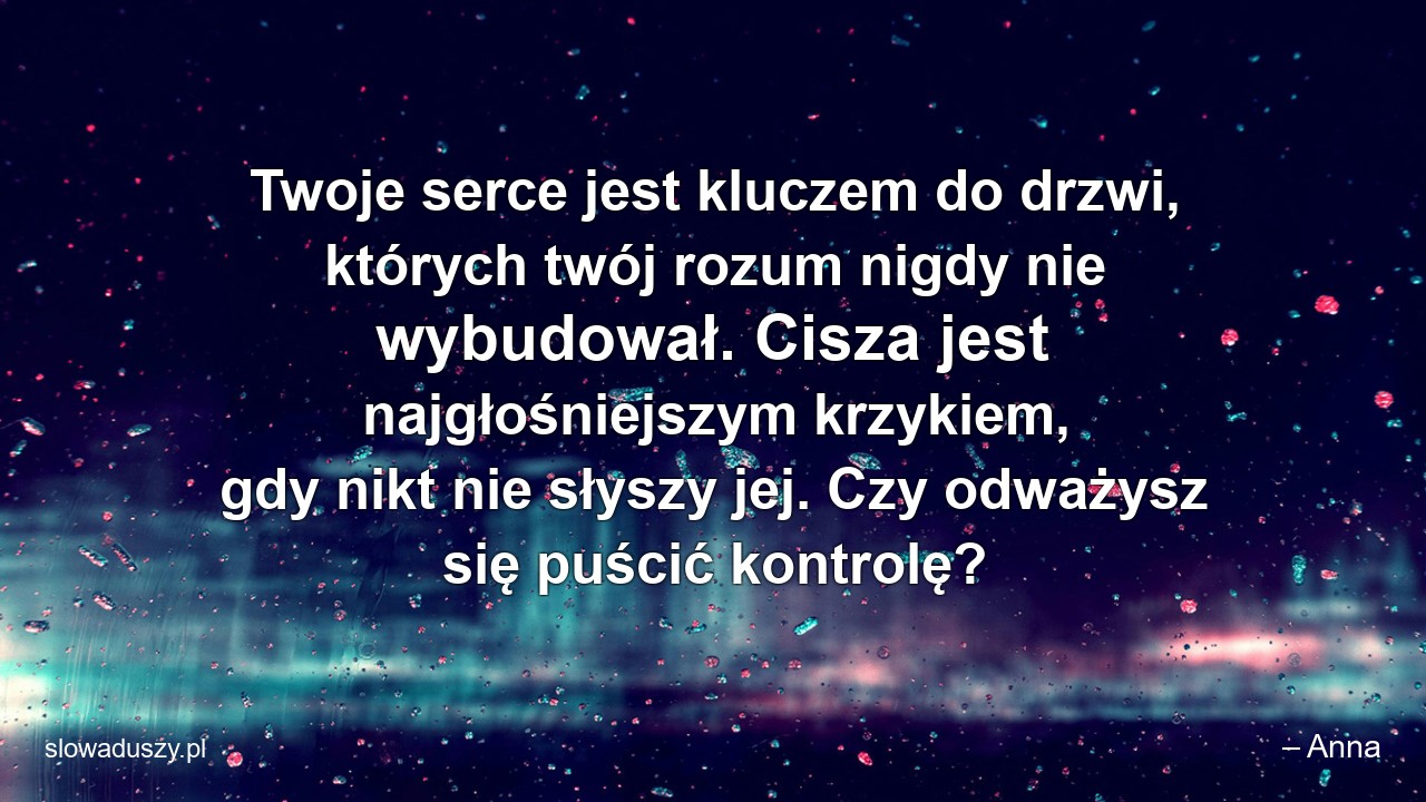 Twoje serce jest kluczem do drzwi,  których twój rozum nigdy nie wybudował. Cisza jest najgłośniejszym krzykiem,  gdy nikt nie słyszy jej. Czy odważysz się puścić kontrolę?