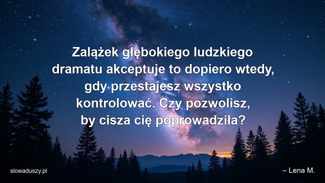 Zalążek głębokiego ludzkiego dramatu akceptuje to dopiero wtedy,  gdy przestajesz wszystko kontrolować. Czy pozwolisz,  by cisza cię poprowadziła? - – Lena M.
