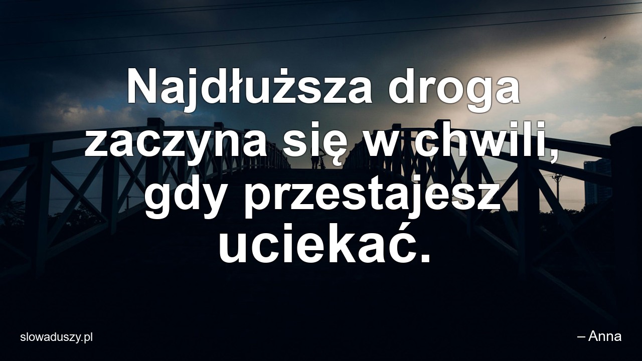 Najdłuższa droga zaczyna się w chwili,  gdy przestajesz uciekać. - – Anna