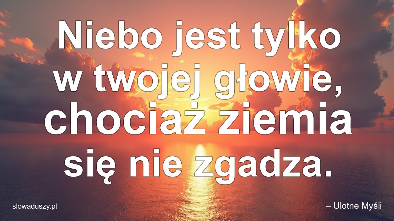 Niebo jest tylko w twojej głowie,  chociaż ziemia się nie zgadza.