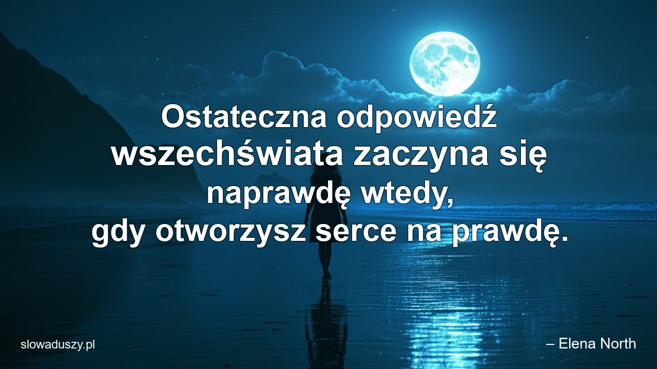 Ostateczna odpowiedź wszechświata zaczyna się naprawdę wtedy,  gdy otworzysz serce na prawdę.