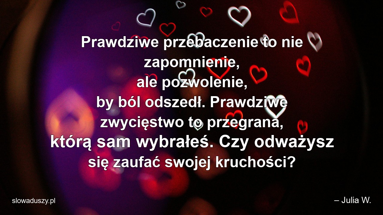 Prawdziwe przebaczenie to nie zapomnienie,  ale pozwolenie,  by ból odszedł. Prawdziwe zwycięstwo to przegrana,  którą sam wybrałeś. Czy odważysz się zaufać swojej kruchości?