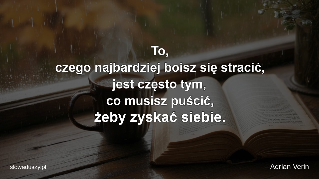 To,  czego najbardziej boisz się stracić,  jest często tym,  co musisz puścić,  żeby zyskać siebie.