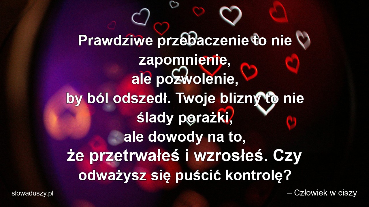 Prawdziwe przebaczenie to nie zapomnienie,  ale pozwolenie,  by ból odszedł. Twoje blizny to nie ślady porażki,  ale dowody na to,  że przetrwałeś i wzrosłeś. Czy odważysz się puścić kontrolę? - – Człowiek w ciszy
