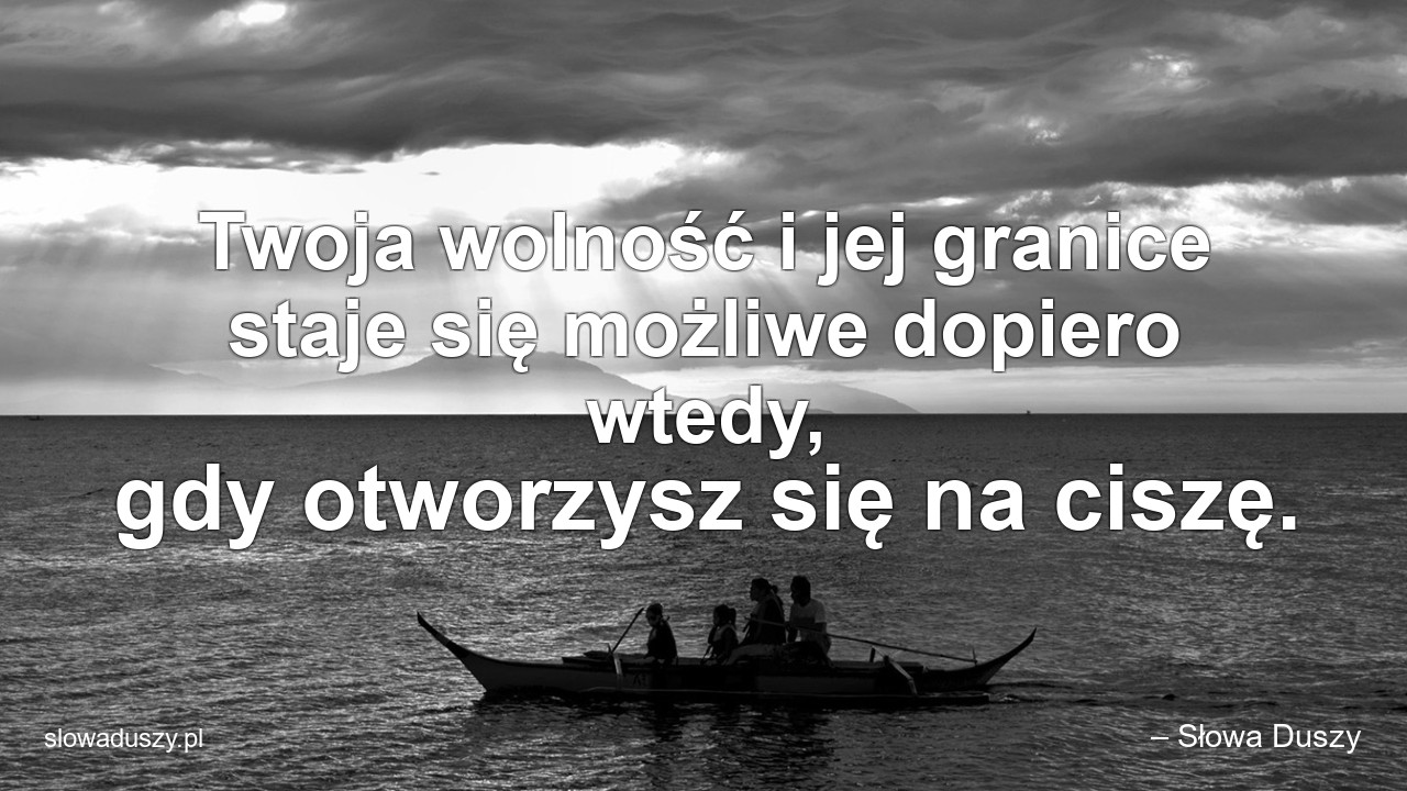 Twoja wolność i jej granice staje się możliwe dopiero wtedy,  gdy otworzysz się na ciszę. - – Słowa Duszy