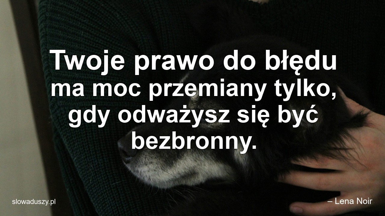 Twoje prawo do błędu ma moc przemiany tylko,  gdy odważysz się być bezbronny. - – Lena Noir
