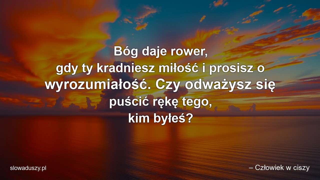 Bóg daje rower,  gdy ty kradniesz miłość i prosisz o wyrozumiałość. Czy odważysz się puścić rękę tego,  kim byłeś? - – Człowiek w ciszy