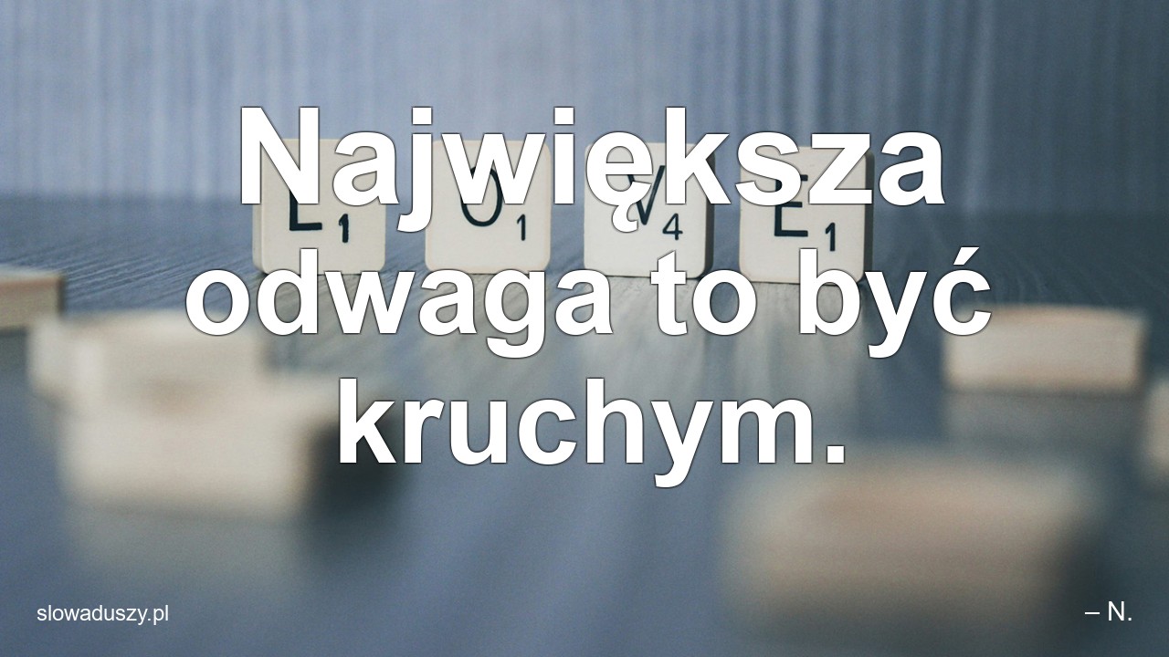 Największa odwaga to być kruchym.