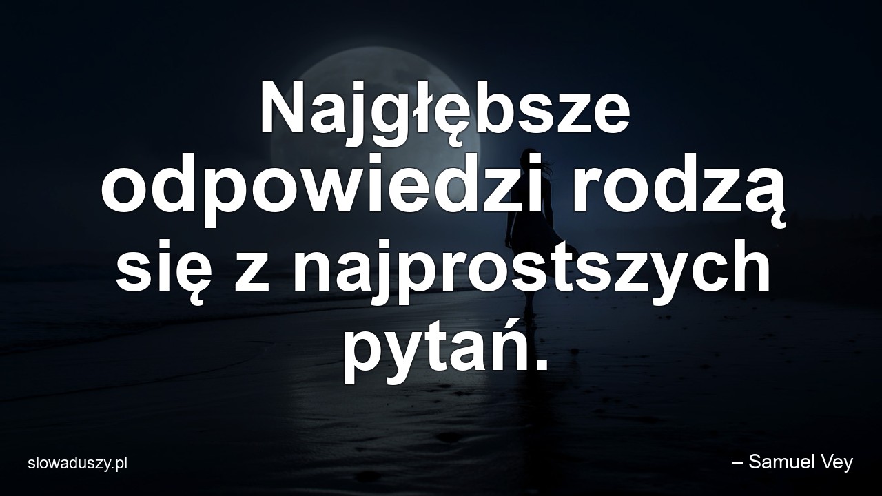 Najgłębsze odpowiedzi rodzą się z najprostszych pytań. - – Samuel Vey