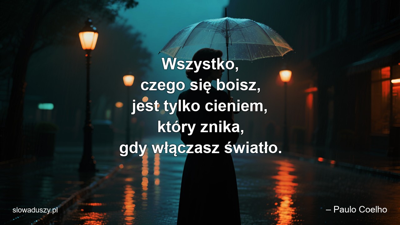 Wszystko,  czego się boisz,  jest tylko cieniem,  który znika,  gdy włączasz światło. - – Paulo Coelho