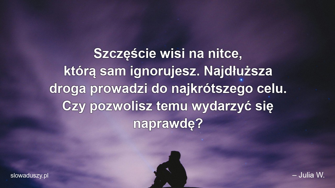 Szczęście wisi na nitce,  którą sam ignorujesz. Najdłuższa droga prowadzi do najkrótszego celu. Czy pozwolisz temu wydarzyć się naprawdę? - – Julia W.