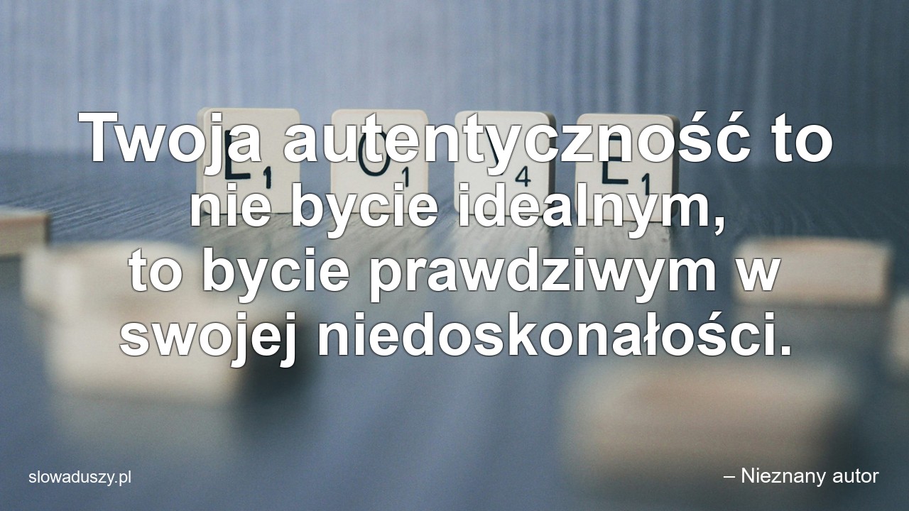Twoja autentyczność to nie bycie idealnym,  to bycie prawdziwym w swojej niedoskonałości. - – Nieznany autor