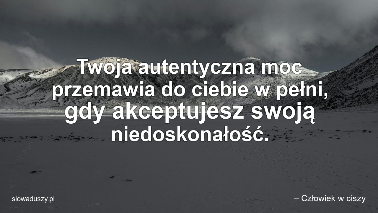 Twoja autentyczna moc przemawia do ciebie w pełni,  gdy akceptujesz swoją niedoskonałość. - – Człowiek w ciszy