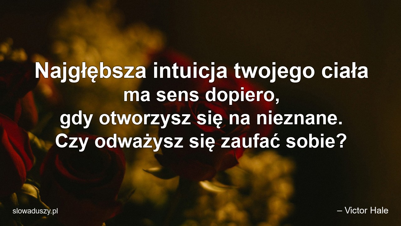 Najgłębsza intuicja twojego ciała ma sens dopiero,  gdy otworzysz się na nieznane. Czy odważysz się zaufać sobie? - – Victor Hale