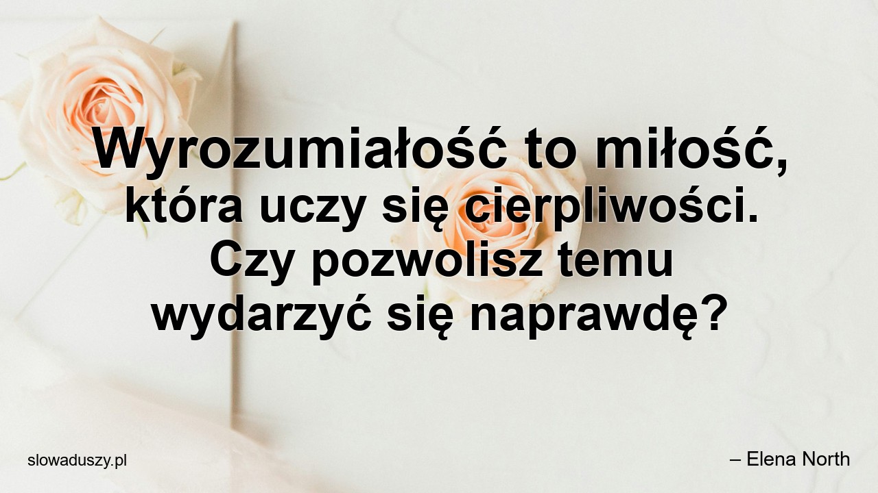 Wyrozumiałość to miłość,  która uczy się cierpliwości. Czy pozwolisz temu wydarzyć się naprawdę? - – Elena North