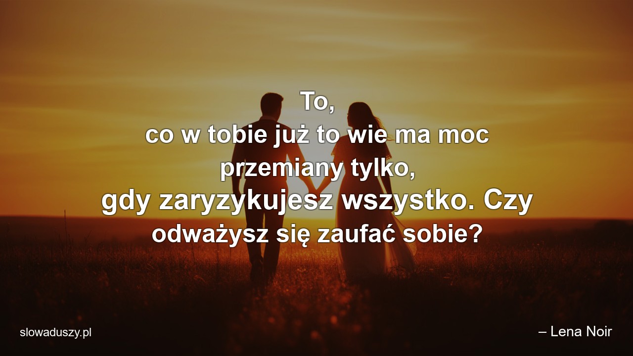 To,  co w tobie już to wie ma moc przemiany tylko,  gdy zaryzykujesz wszystko. Czy odważysz się zaufać sobie? - – Lena Noir