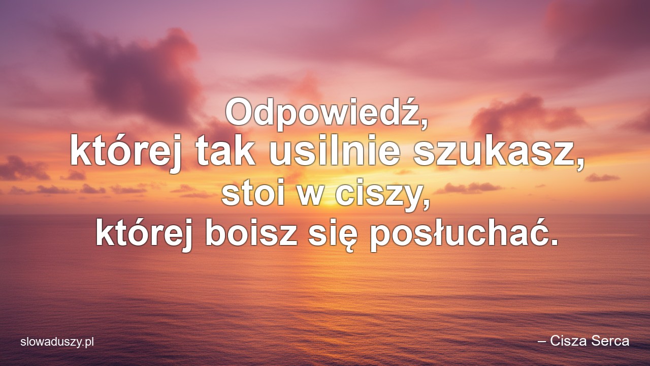 Odpowiedź,  której tak usilnie szukasz,  stoi w ciszy,  której boisz się posłuchać. - – Cisza Serca