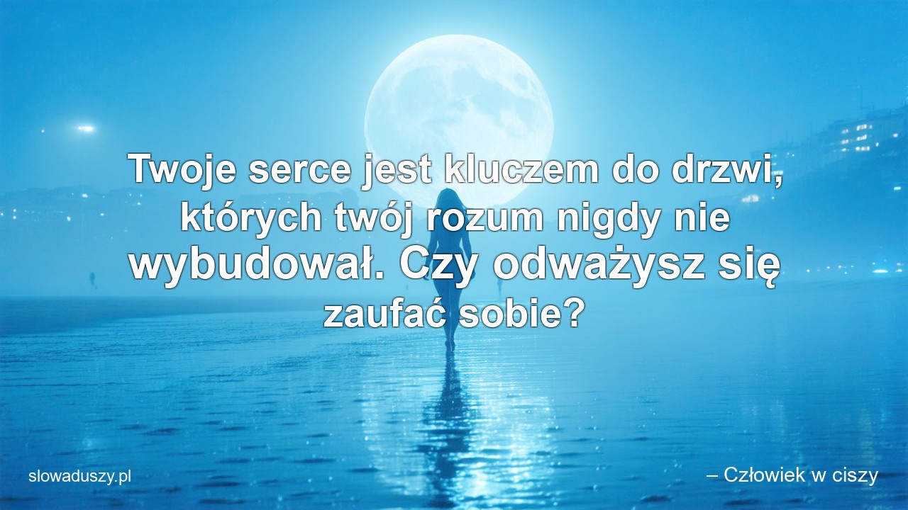 Twoje serce jest kluczem do drzwi,  których twój rozum nigdy nie wybudował. Czy odważysz się zaufać sobie? - – Człowiek w ciszy