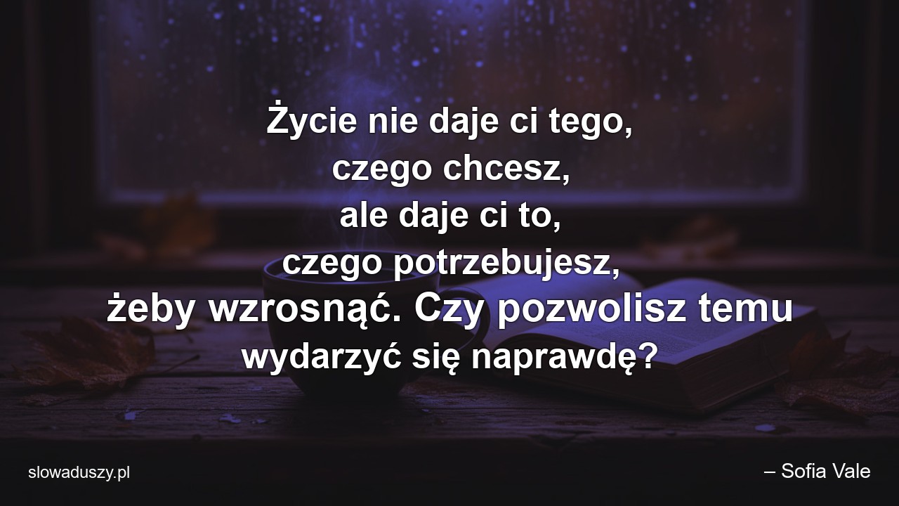 Życie nie daje ci tego,  czego chcesz,  ale daje ci to,  czego potrzebujesz,  żeby wzrosnąć. Czy pozwolisz temu wydarzyć się naprawdę?