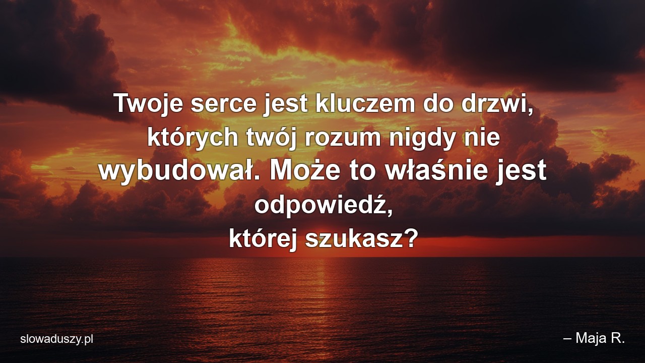 Twoje serce jest kluczem do drzwi,  których twój rozum nigdy nie wybudował. Może to właśnie jest odpowiedź,  której szukasz?