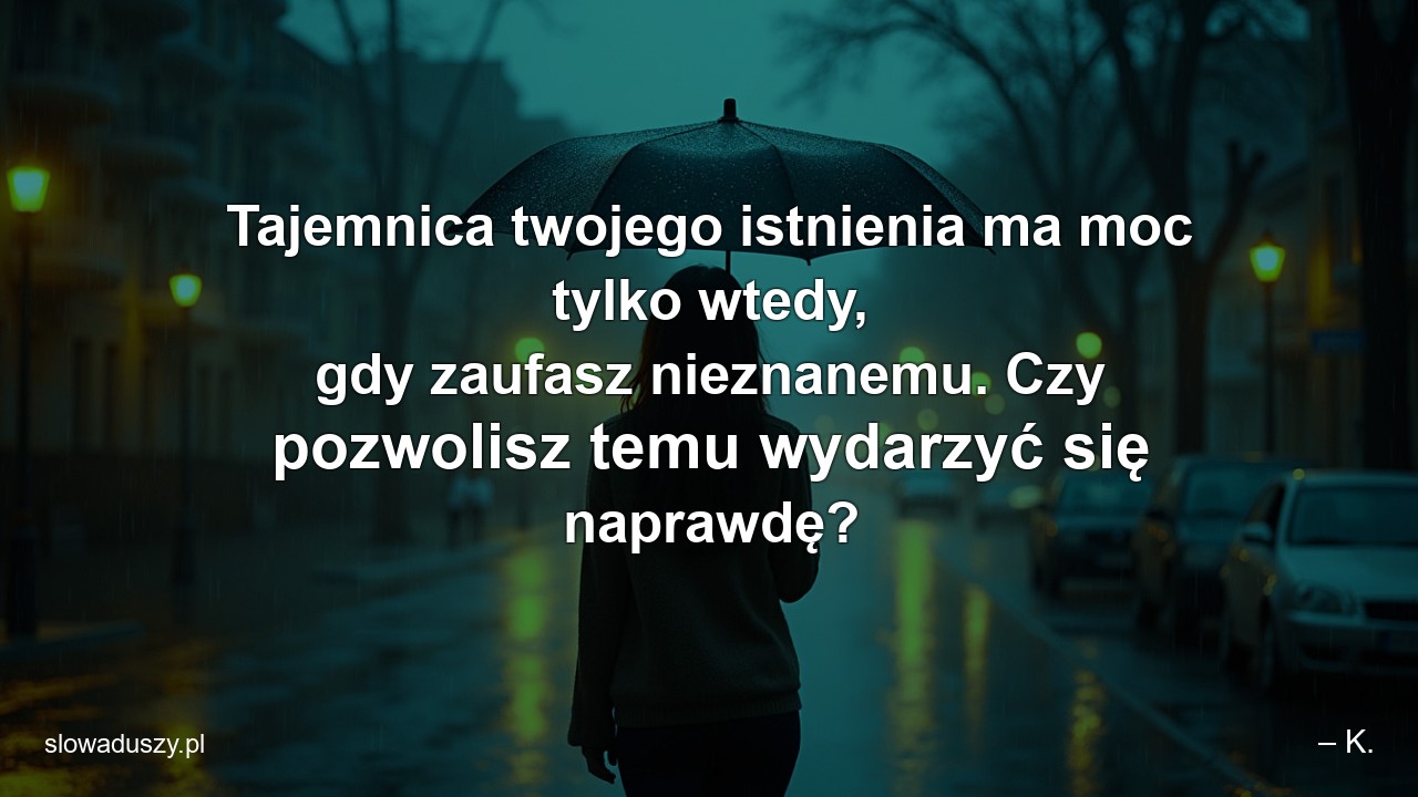 Tajemnica twojego istnienia ma moc tylko wtedy,  gdy zaufasz nieznanemu. Czy pozwolisz temu wydarzyć się naprawdę? - – K.
