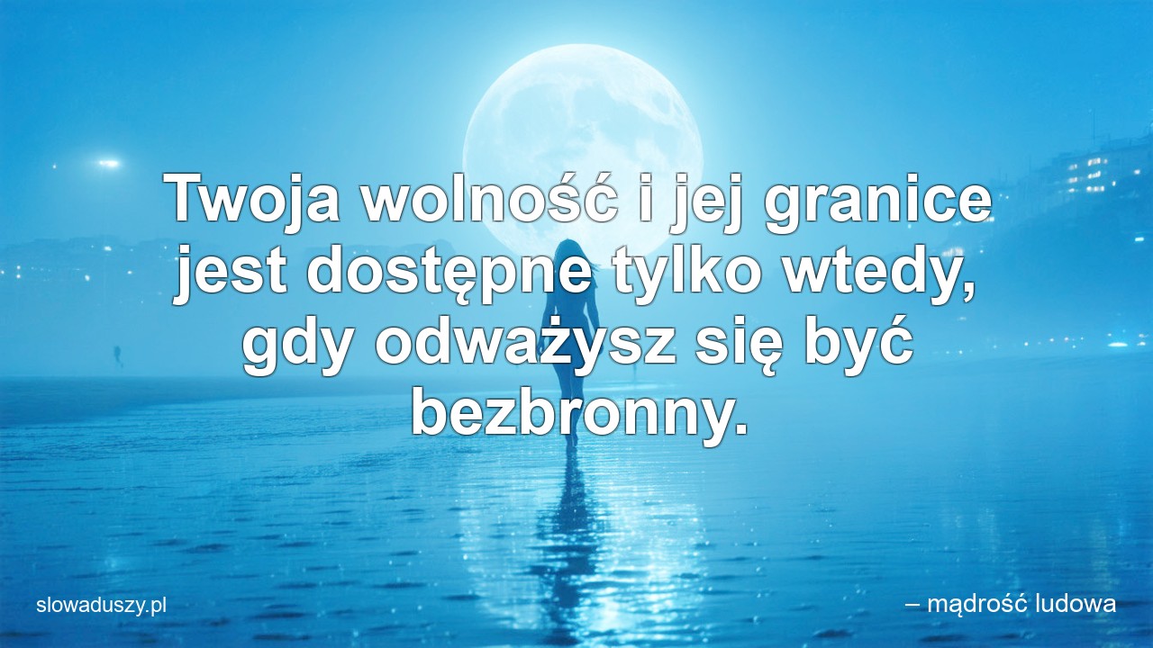 Twoja wolność i jej granice jest dostępne tylko wtedy,  gdy odważysz się być bezbronny. - – mądrość ludowa