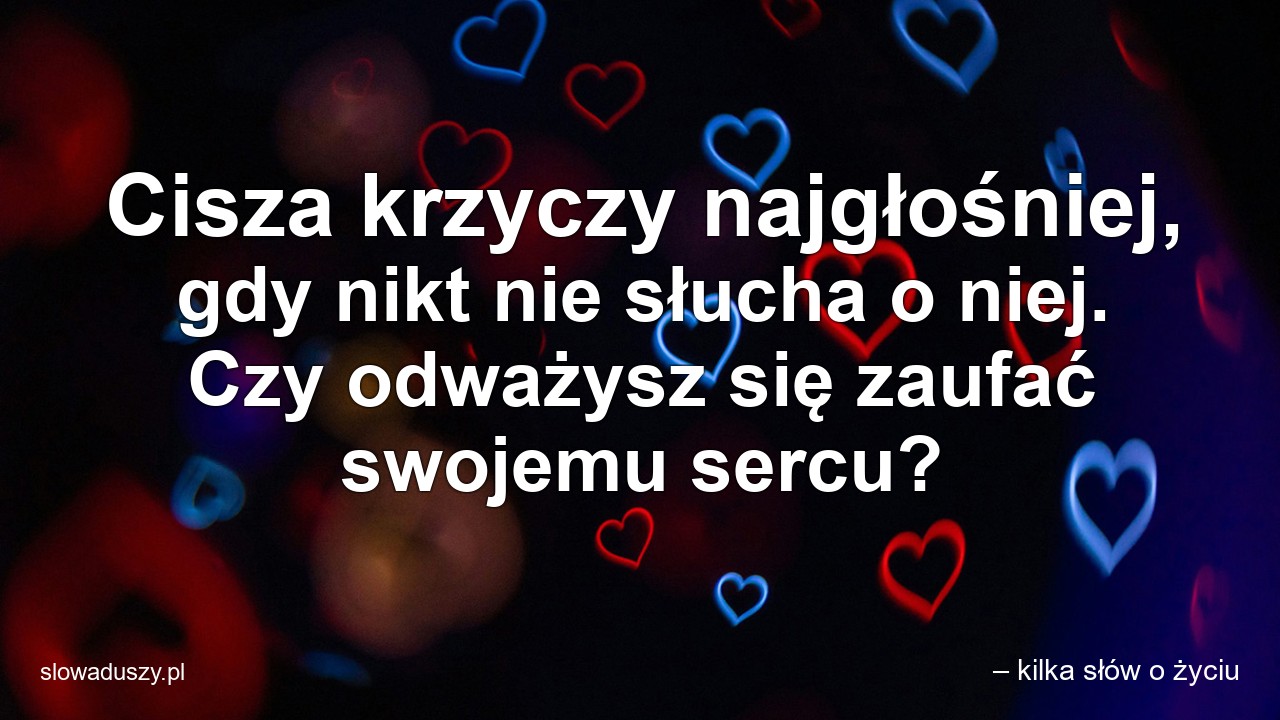 Cisza krzyczy najgłośniej,  gdy nikt nie słucha o niej. Czy odważysz się zaufać swojemu sercu? - – kilka słów o życiu