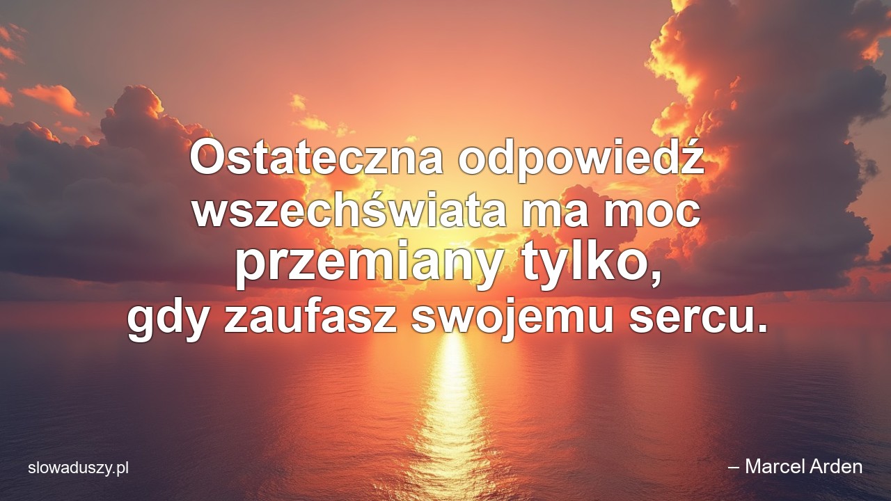 Ostateczna odpowiedź wszechświata ma moc przemiany tylko,  gdy zaufasz swojemu sercu. - – Marcel Arden