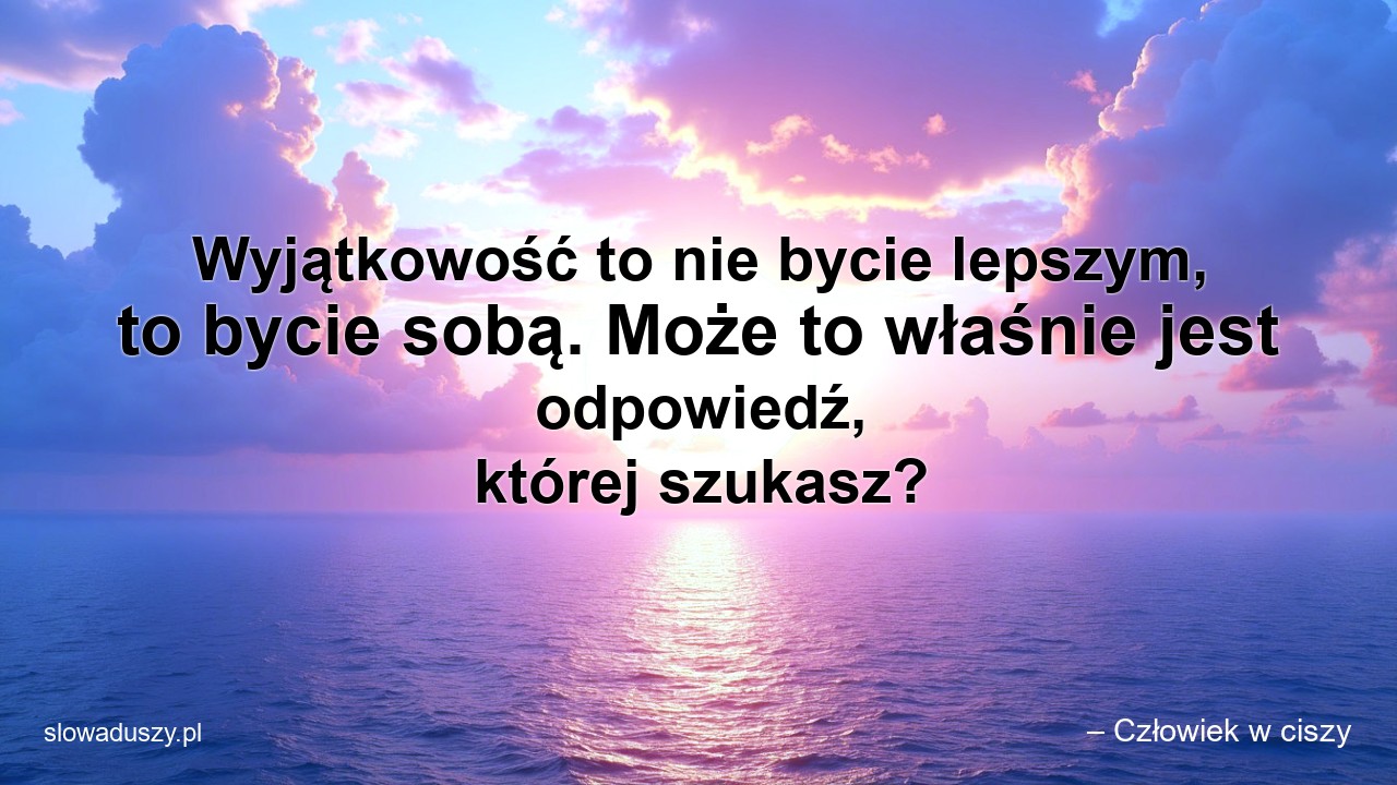 Wyjątkowość to nie bycie lepszym,  to bycie sobą. Może to właśnie jest odpowiedź,  której szukasz?