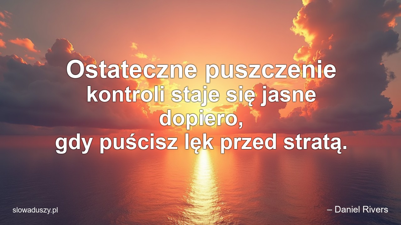 Ostateczne puszczenie kontroli staje się jasne dopiero,  gdy puścisz lęk przed stratą.