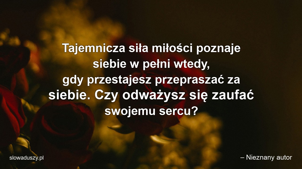 Tajemnicza siła miłości poznaje siebie w pełni wtedy,  gdy przestajesz przepraszać za siebie. Czy odważysz się zaufać swojemu sercu?
