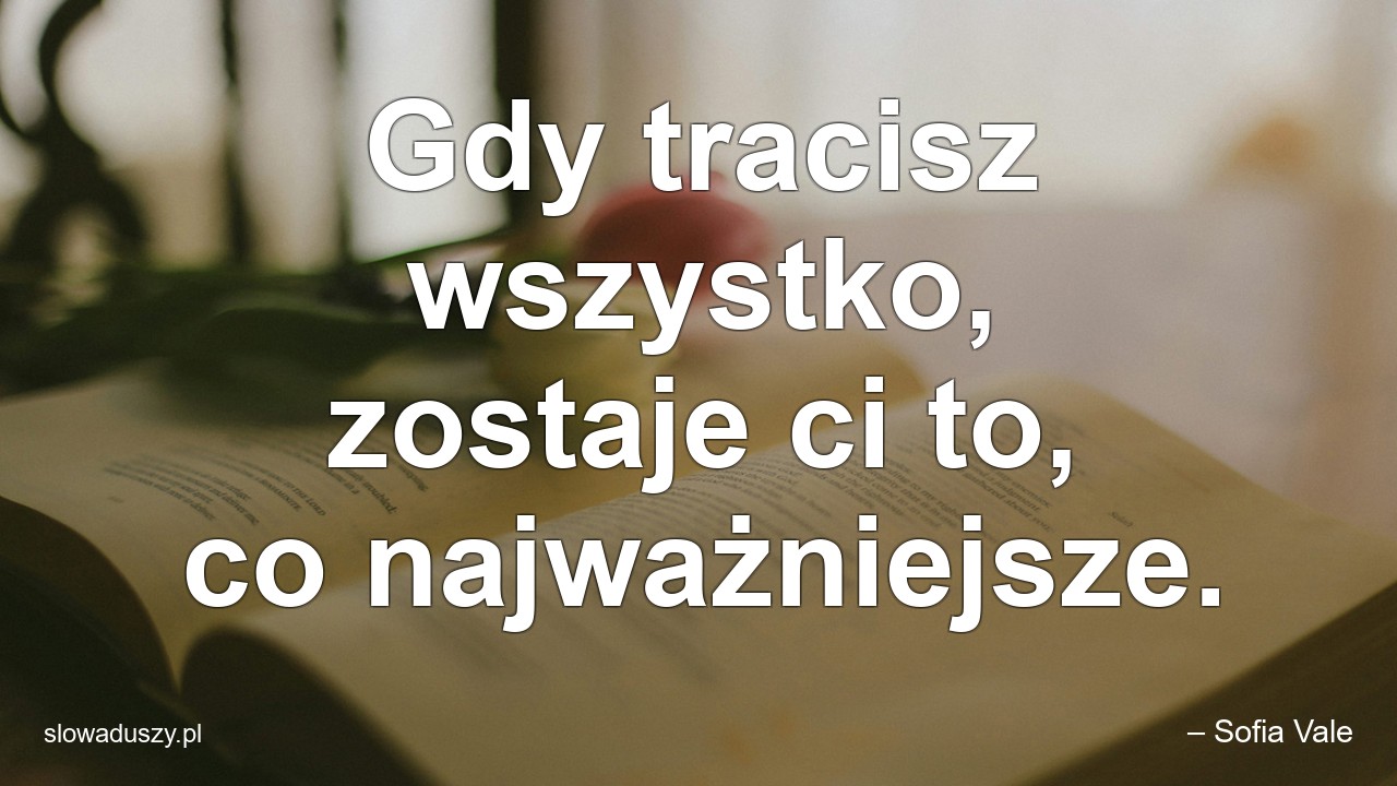 Gdy tracisz wszystko,  zostaje ci to,  co najważniejsze.