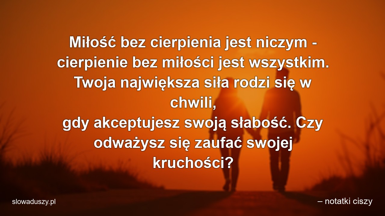 Miłość bez cierpienia jest niczym - cierpienie bez miłości jest wszystkim. Twoja największa siła rodzi się w chwili,  gdy akceptujesz swoją słabość. Czy odważysz się zaufać swojej kruchości?