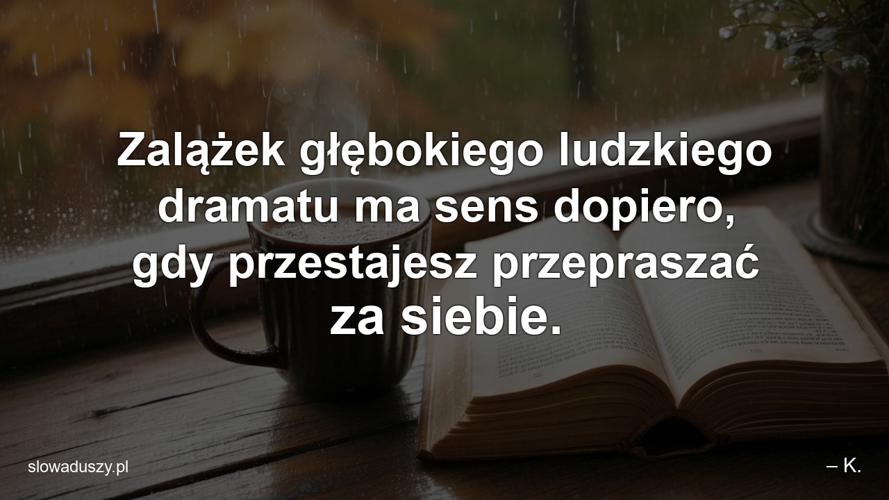 Zalążek głębokiego ludzkiego dramatu ma sens dopiero,  gdy przestajesz przepraszać za siebie.
