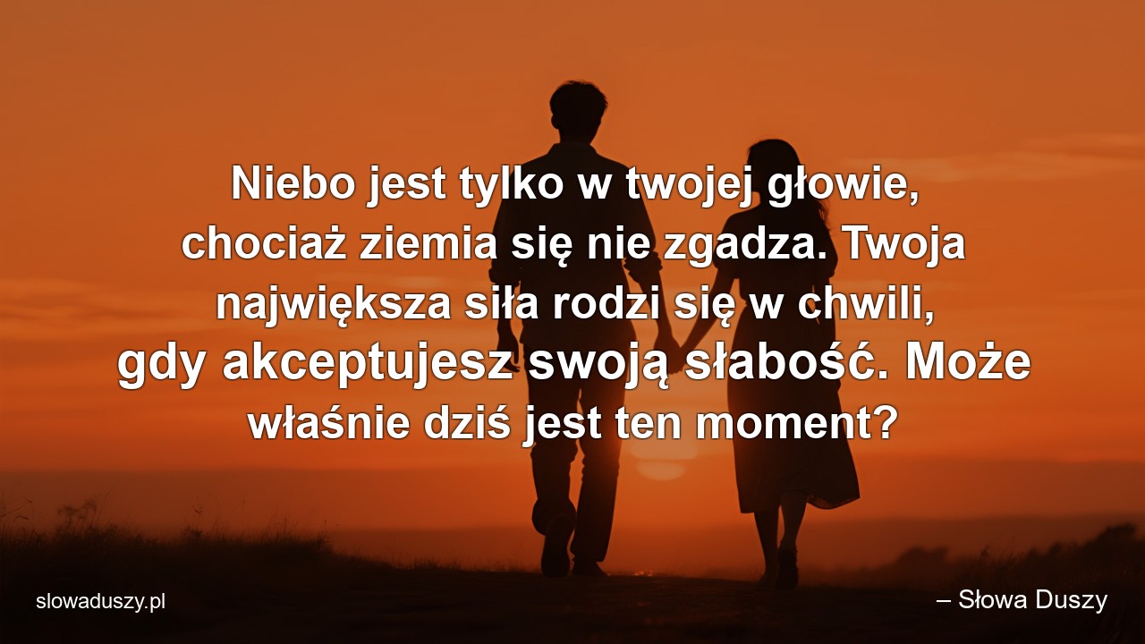 Niebo jest tylko w twojej głowie,  chociaż ziemia się nie zgadza. Twoja największa siła rodzi się w chwili,  gdy akceptujesz swoją słabość. Może właśnie dziś jest ten moment?