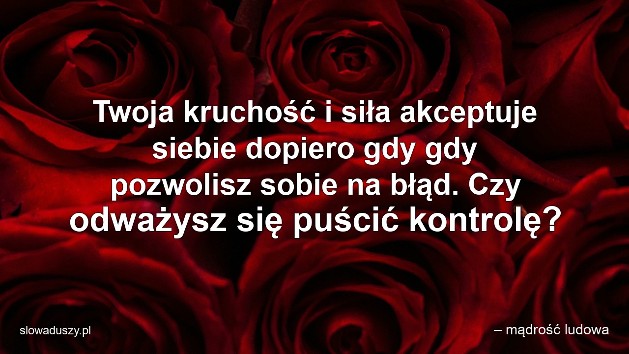 Twoja kruchość i siła akceptuje siebie dopiero gdy gdy pozwolisz sobie na błąd. Czy odważysz się puścić kontrolę? - – mądrość ludowa